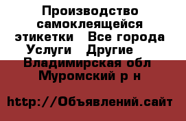 Производство самоклеящейся этикетки - Все города Услуги » Другие   . Владимирская обл.,Муромский р-н